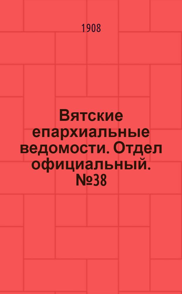 Вятские епархиальные ведомости. Отдел официальный. № 38 (18 сентября 1908 г.)