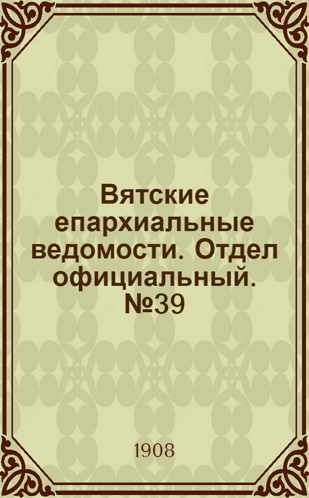 Вятские епархиальные ведомости. Отдел официальный. № 39 (25 сентября 1908 г.)
