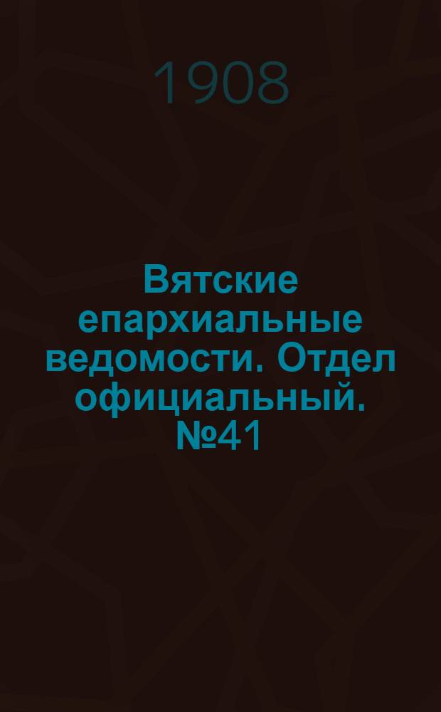 Вятские епархиальные ведомости. Отдел официальный. № 41 (9 октября 1908 г.)