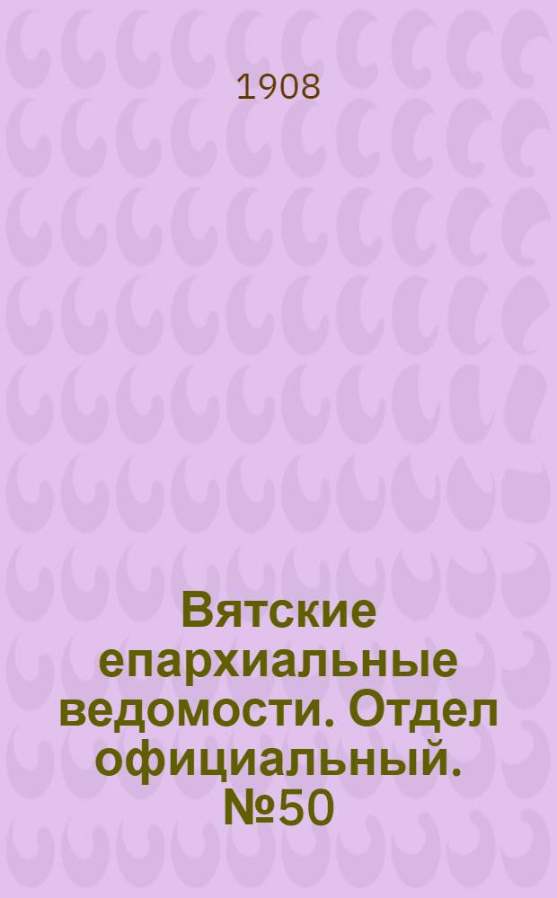 Вятские епархиальные ведомости. Отдел официальный. № 50 (11 декабря 1908 г.)