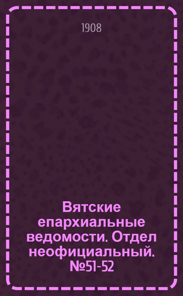 Вятские епархиальные ведомости. Отдел неофициальный. № 51-52 (24 декабря 1908 г.)