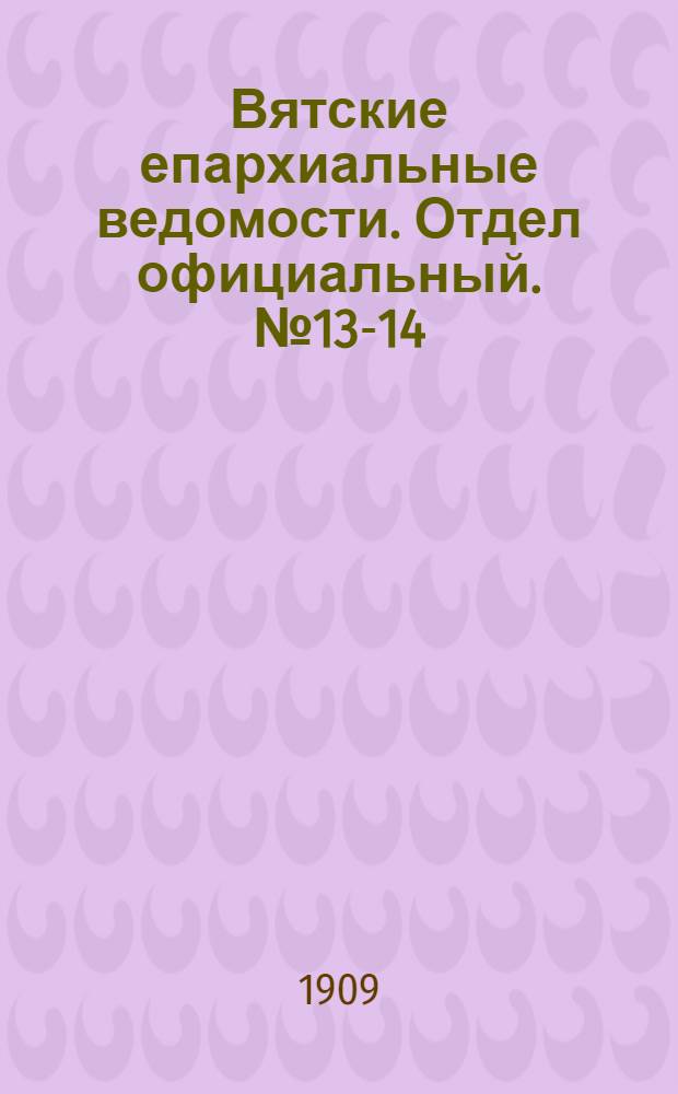 Вятские епархиальные ведомости. Отдел официальный. № 13-14 (9 апреля 1909 г.)