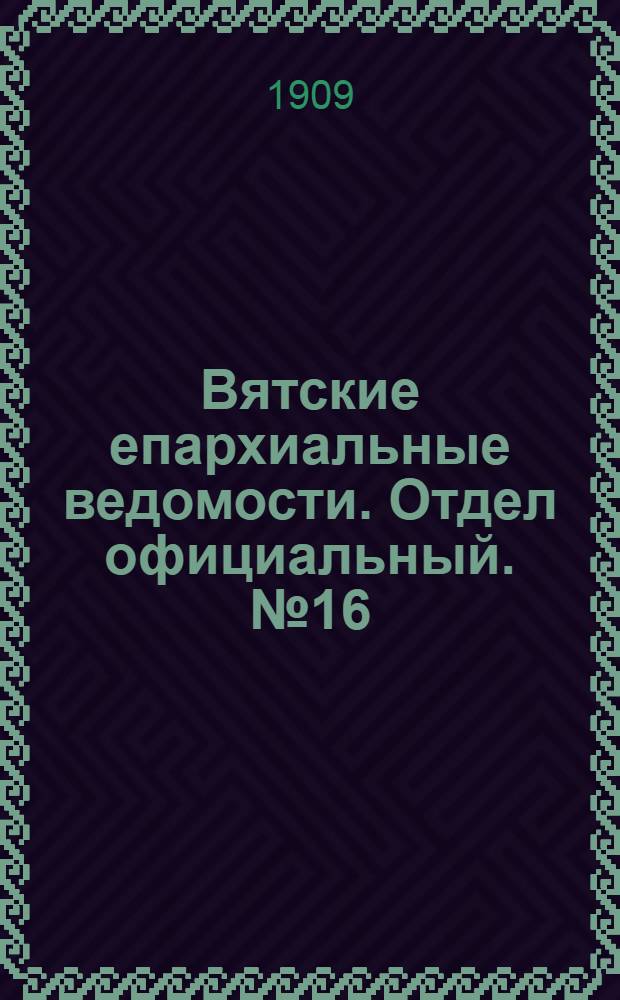 Вятские епархиальные ведомости. Отдел официальный. № 16 (23 апреля 1909 г.)