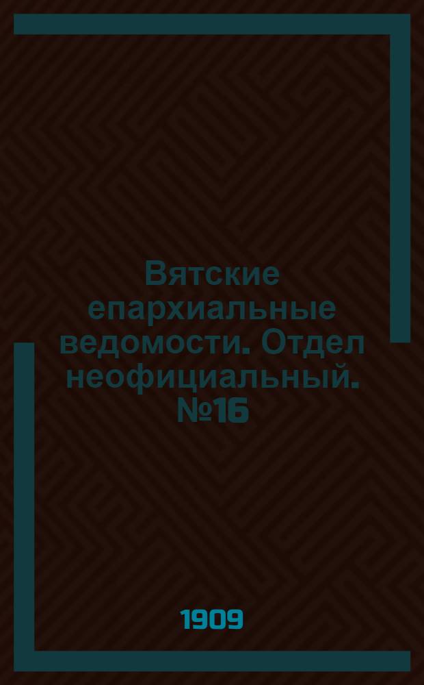 Вятские епархиальные ведомости. Отдел неофициальный. № 16 (23 апреля 1909 г.)