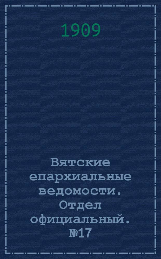 Вятские епархиальные ведомости. Отдел официальный. № 17 (30 апреля 1909 г.)