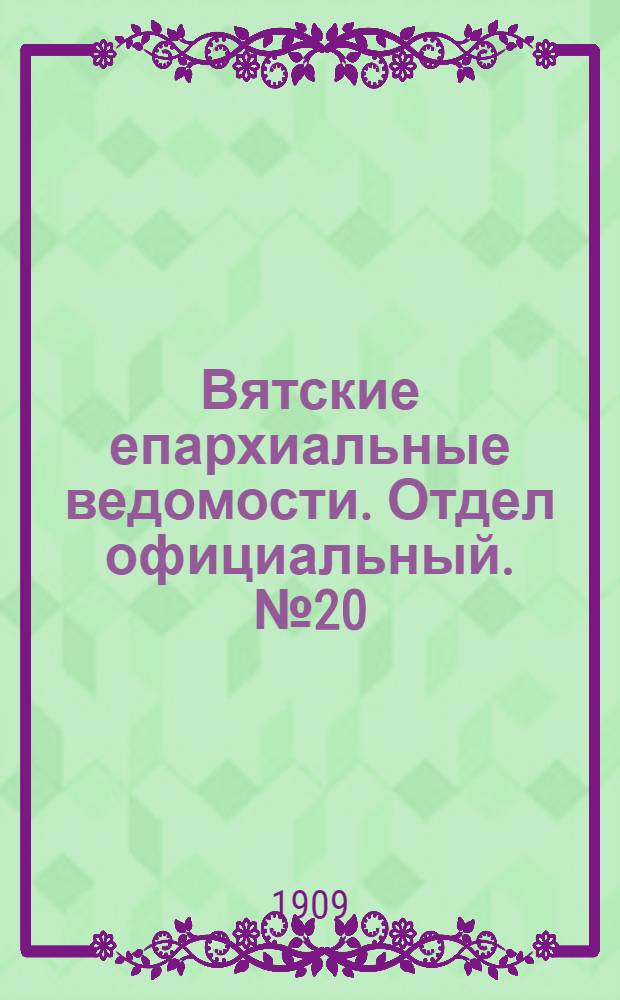 Вятские епархиальные ведомости. Отдел официальный. № 20 (21 мая 1909 г.)