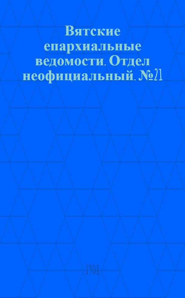 Вятские епархиальные ведомости. Отдел неофициальный. № 21 (22 мая 1908 г.)