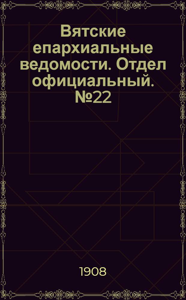 Вятские епархиальные ведомости. Отдел официальный. № 22 (29 мая 1908 г.)