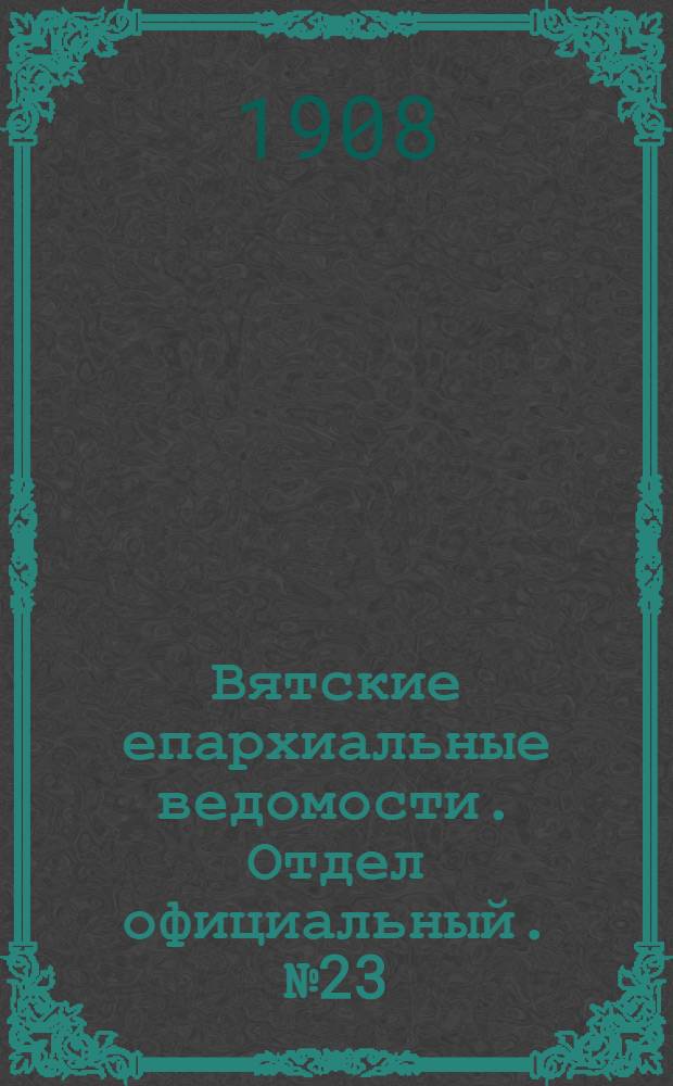Вятские епархиальные ведомости. Отдел официальный. № 23 (5 июня 1908 г.)