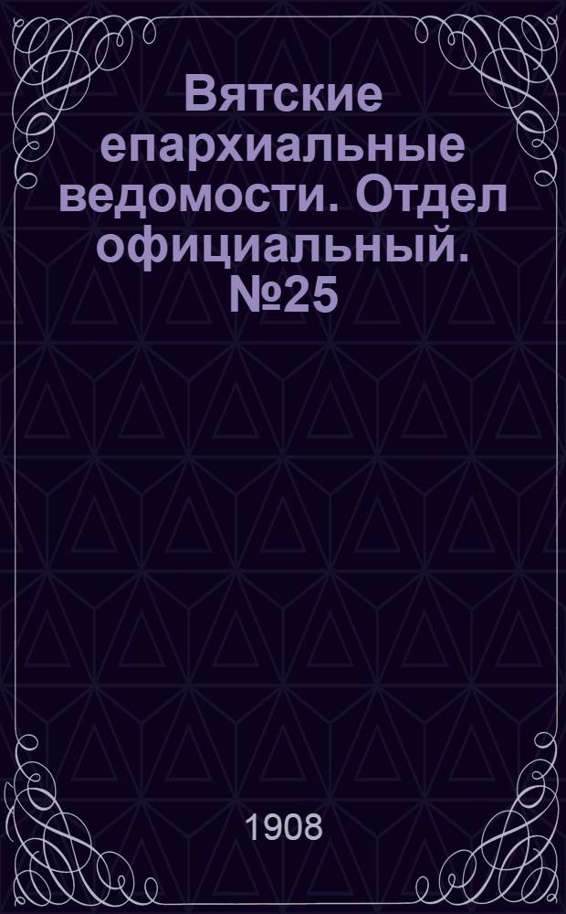 Вятские епархиальные ведомости. Отдел официальный. № 25 (19 июня 1908 г.)