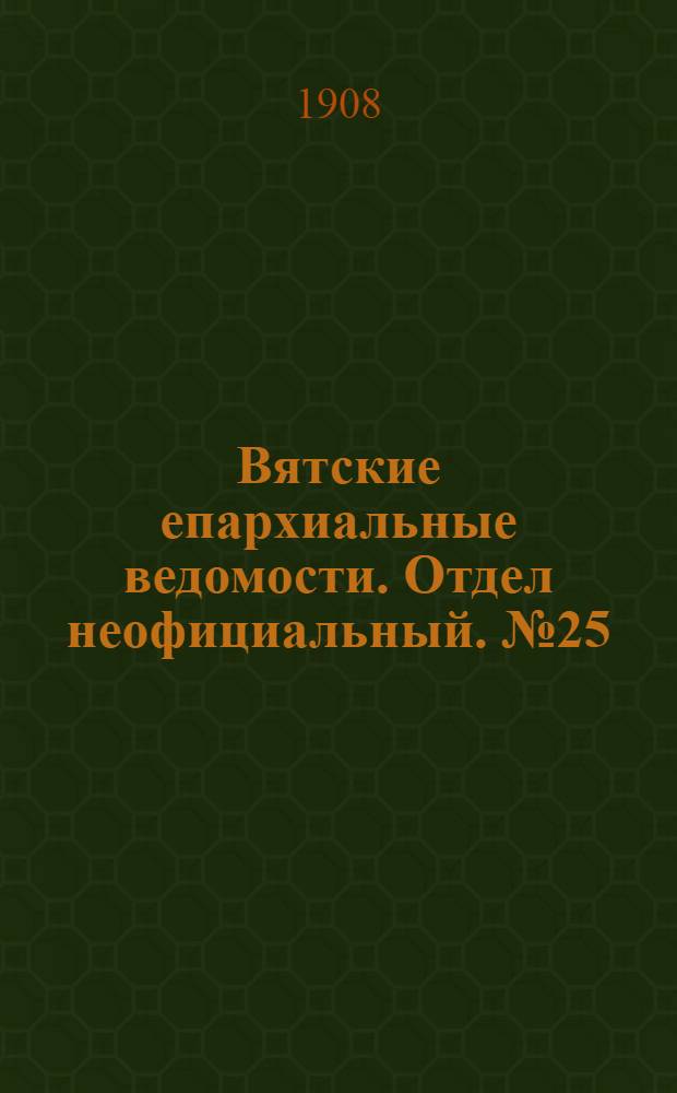 Вятские епархиальные ведомости. Отдел неофициальный. № 25 (19 июня 1908 г.)