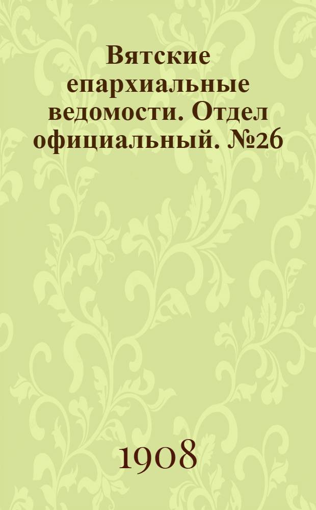 Вятские епархиальные ведомости. Отдел официальный. № 26 (26 июня 1908 г.)