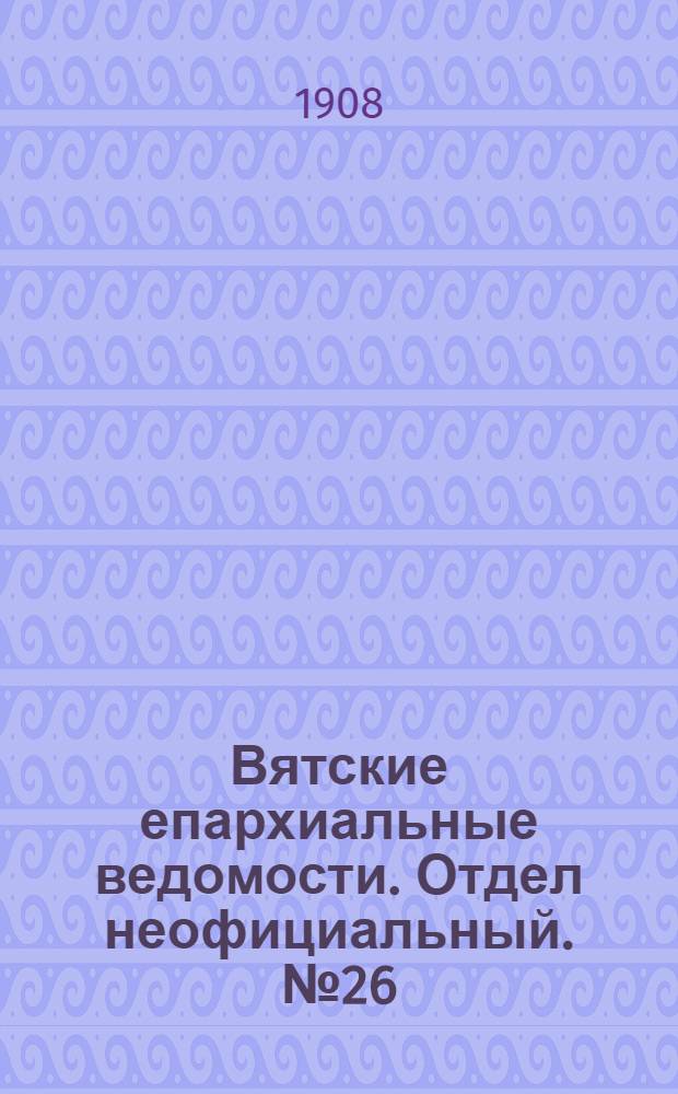 Вятские епархиальные ведомости. Отдел неофициальный. № 26 (26 июня 1908 г.)