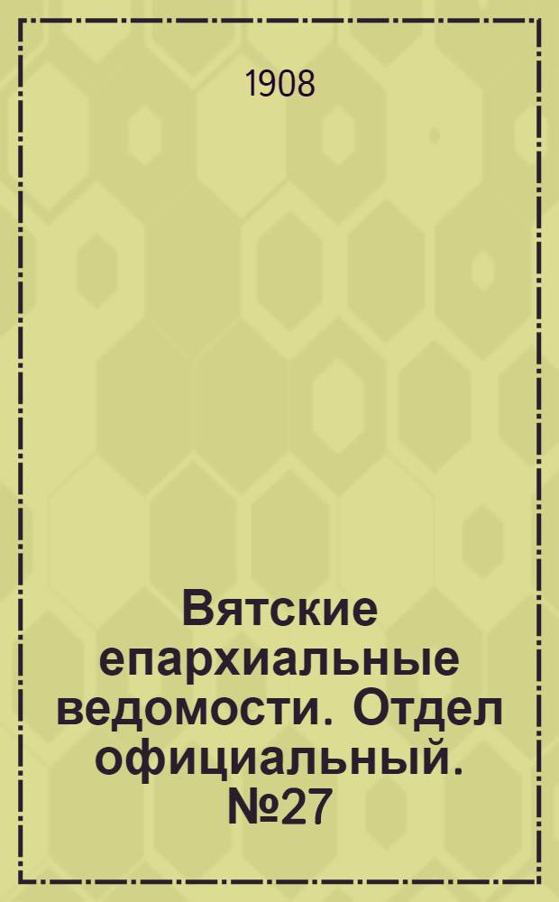 Вятские епархиальные ведомости. Отдел официальный. № 27 (3 июля 1908 г.)