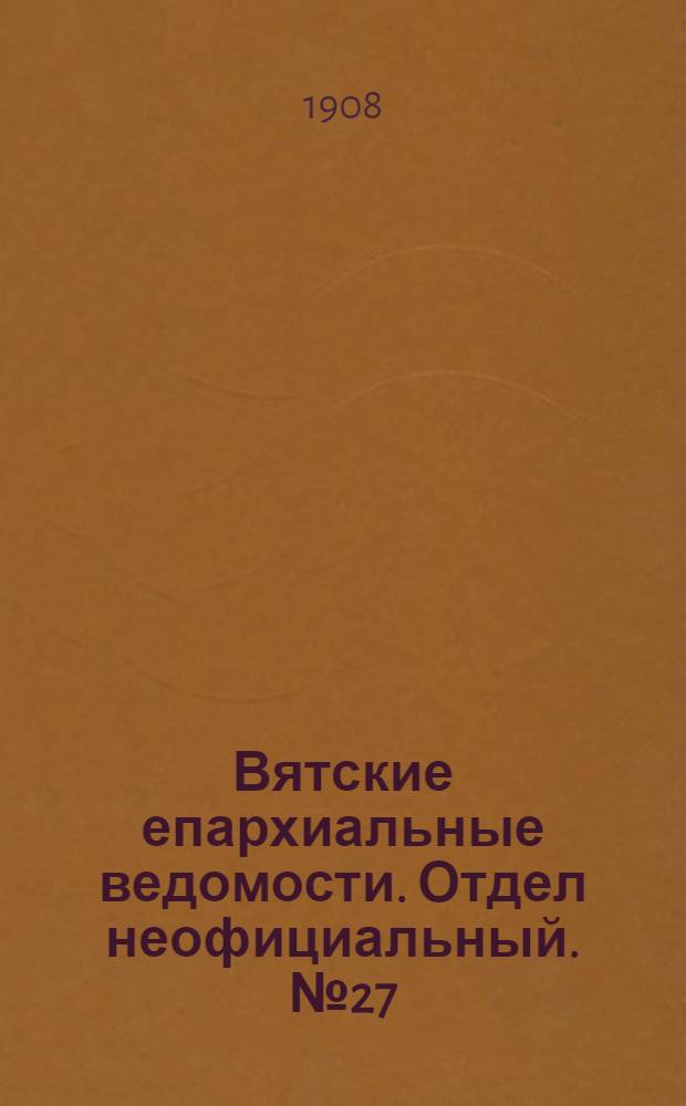 Вятские епархиальные ведомости. Отдел неофициальный. № 27 (3 июля 1908 г.)