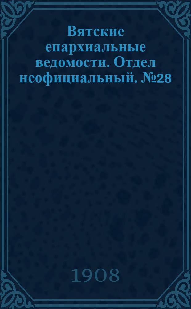 Вятские епархиальные ведомости. Отдел неофициальный. № 28 (10 июля 1908 г.)