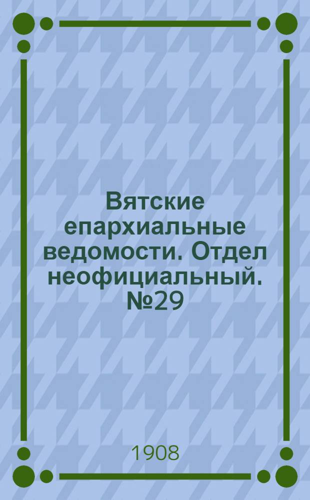 Вятские епархиальные ведомости. Отдел неофициальный. № 29 (17 июля 1908 г.)
