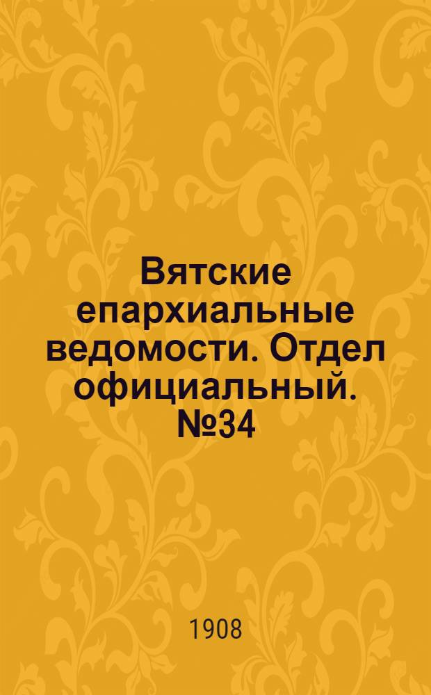 Вятские епархиальные ведомости. Отдел официальный. № 34 (21 августа 1908 г.)