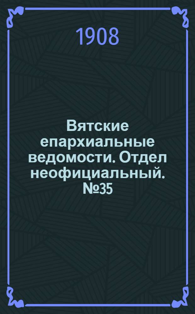 Вятские епархиальные ведомости. Отдел неофициальный. № 35 (28 августа 1908 г.)
