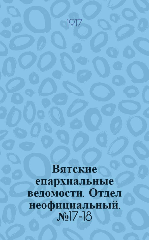 Вятские епархиальные ведомости. Отдел неофициальный. № 17-18 (4 мая 1917 г.)