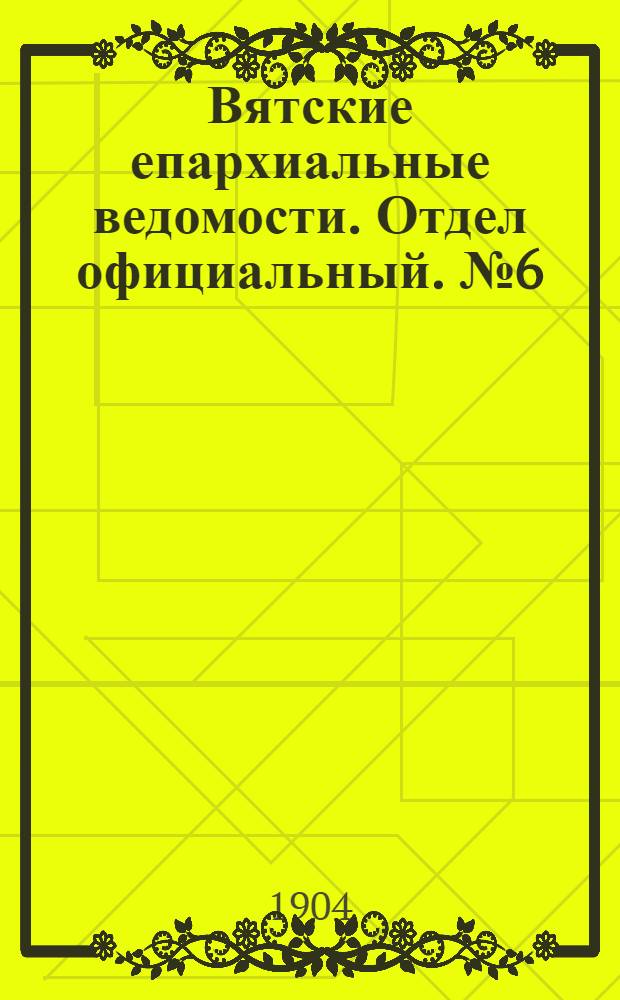 Вятские епархиальные ведомости. Отдел официальный. № 6 (16 марта 1904 г.)
