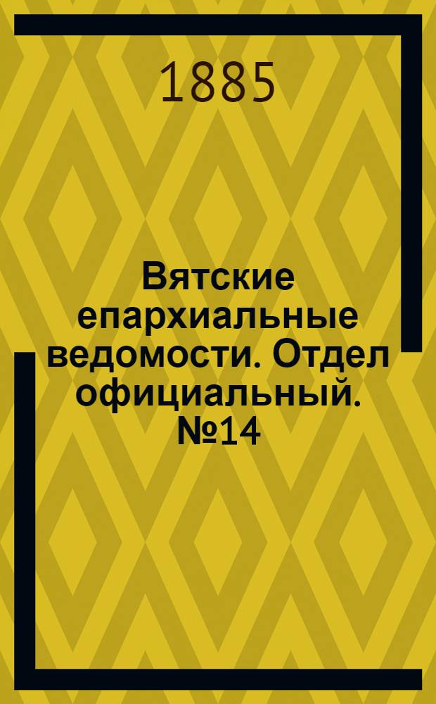 Вятские епархиальные ведомости. Отдел официальный. № 14 (16 июля 1885 г.)