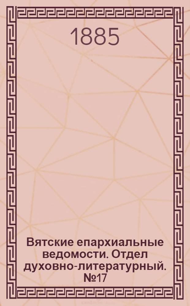 Вятские епархиальные ведомости. Отдел духовно-литературный. № 17 (1 сентября 1885 г.)