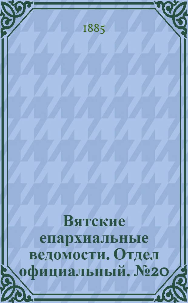Вятские епархиальные ведомости. Отдел официальный. № 20 (16 октября 1885 г.)
