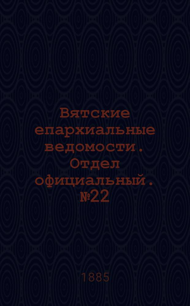 Вятские епархиальные ведомости. Отдел официальный. № 22 (16 ноября 1885 г.)