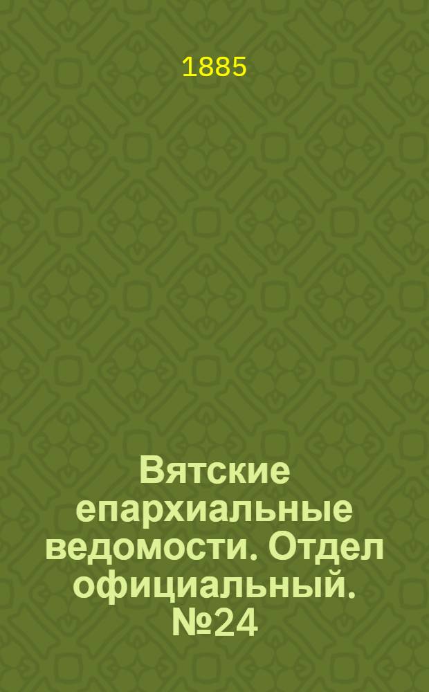 Вятские епархиальные ведомости. Отдел официальный. № 24 (16 декабря 1885 г.)
