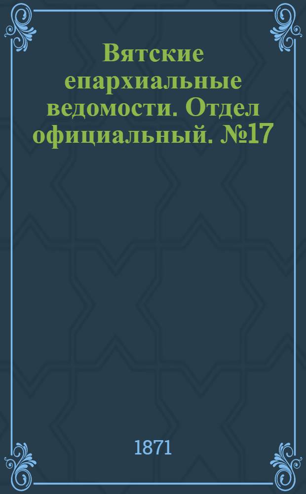 Вятские епархиальные ведомости. Отдел официальный. № 17 (1 сентября 1871 г.)