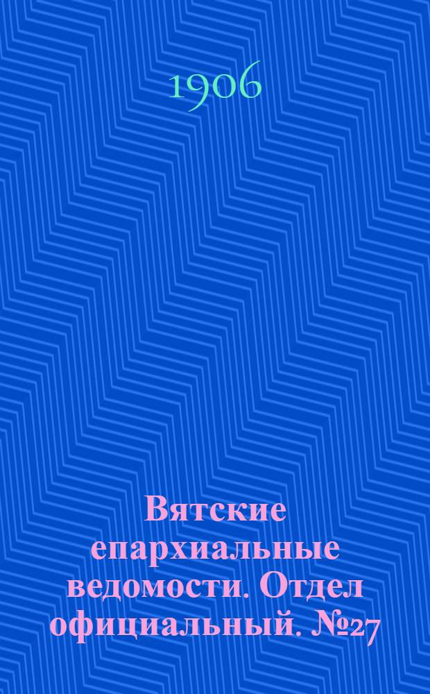 Вятские епархиальные ведомости. Отдел официальный. № 27 (6 июля 1906 г.)
