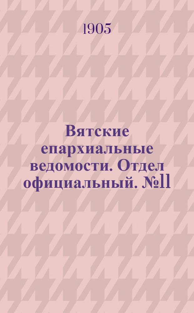 Вятские епархиальные ведомости. Отдел официальный. № 11 (1 июня 1905 г.)