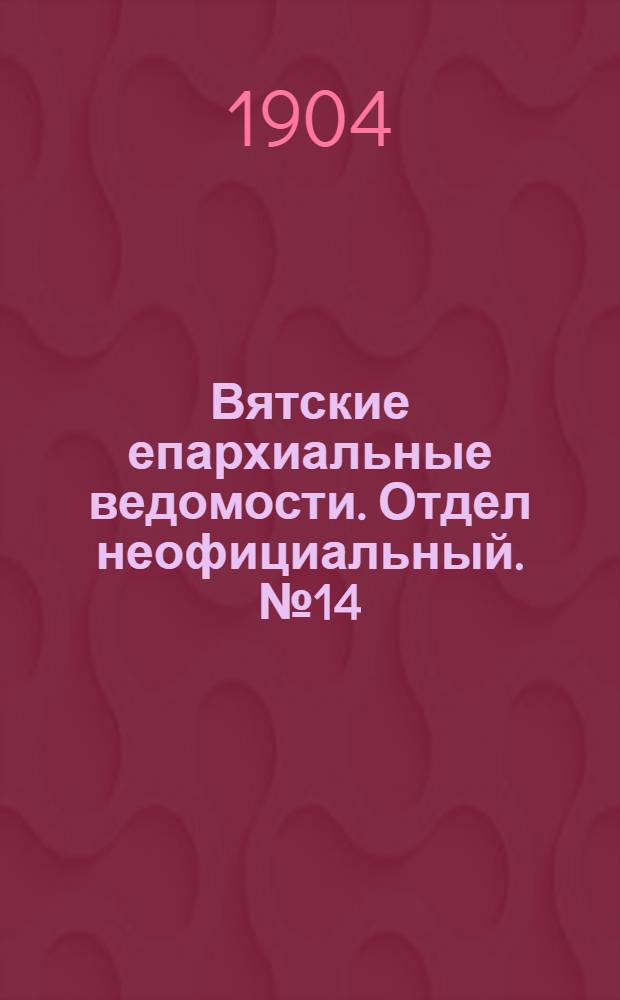 Вятские епархиальные ведомости. Отдел неофициальный. № 14 (16 июля 1904 г.)