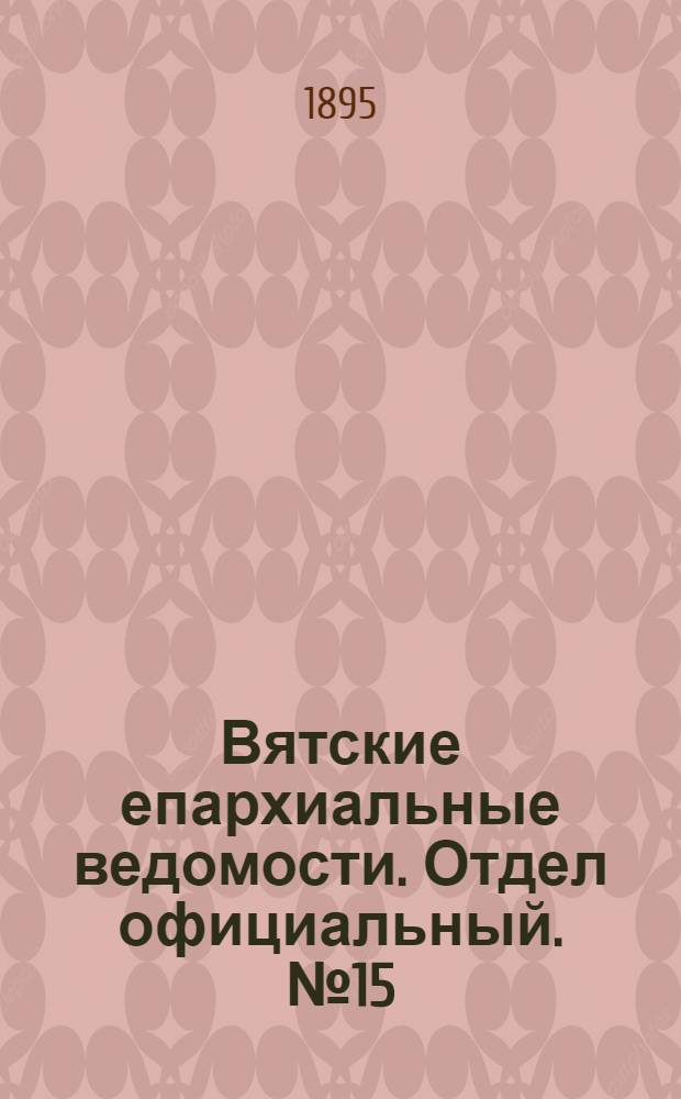 Вятские епархиальные ведомости. Отдел официальный. № 15 (1 августа 1895 г.)