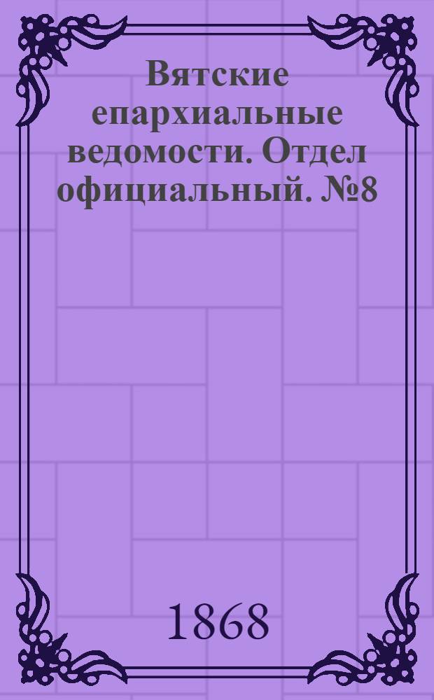 Вятские епархиальные ведомости. Отдел официальный. № 8 (16 апреля 1868 г.)