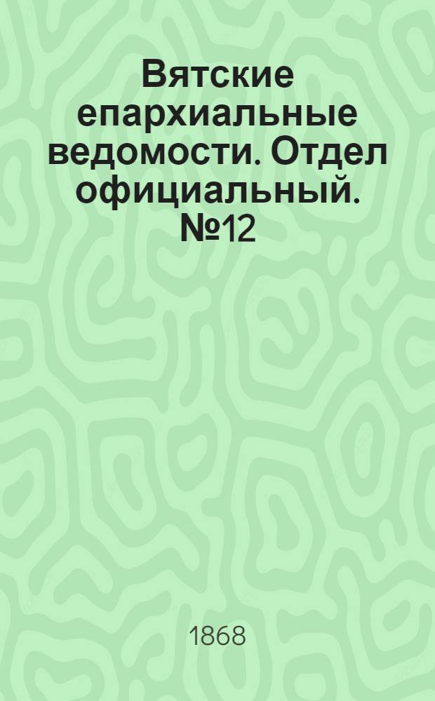 Вятские епархиальные ведомости. Отдел официальный. № 12 (16 июня 1868 г.)