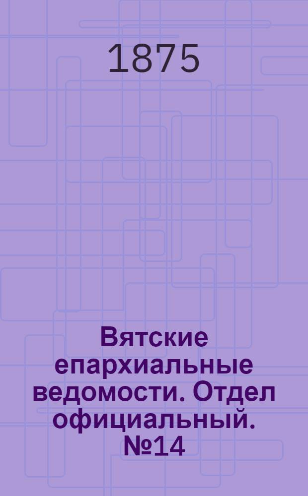 Вятские епархиальные ведомости. Отдел официальный. № 14 (16 июля 1875 г.)