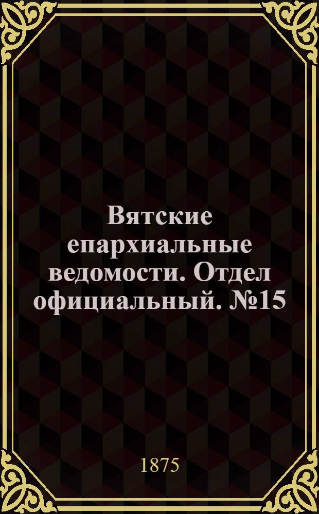 Вятские епархиальные ведомости. Отдел официальный. № 15 (1 августа 1875 г.)