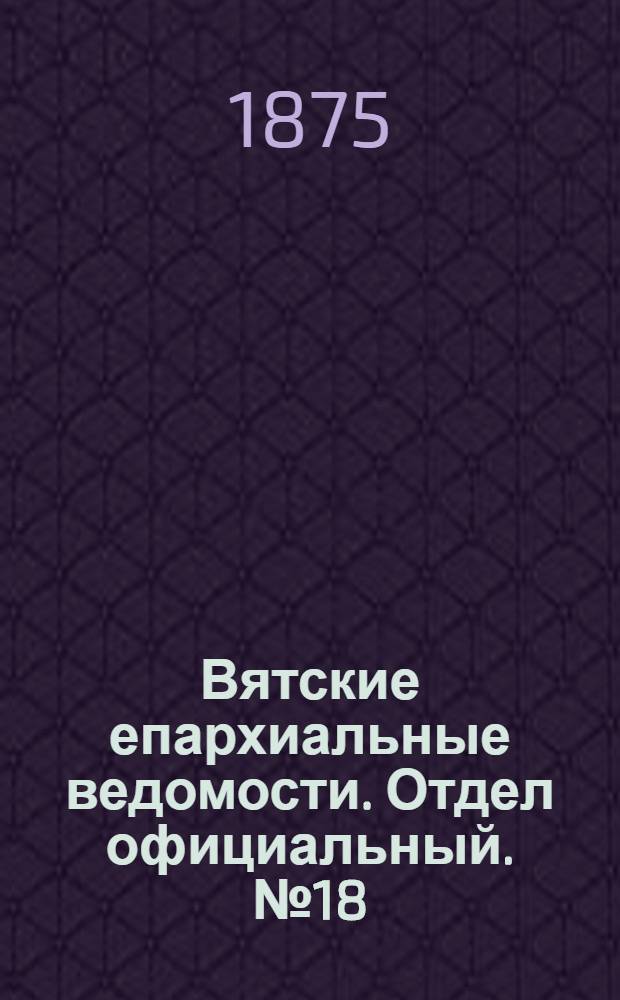 Вятские епархиальные ведомости. Отдел официальный. № 18 (16 сентября 1875 г.)