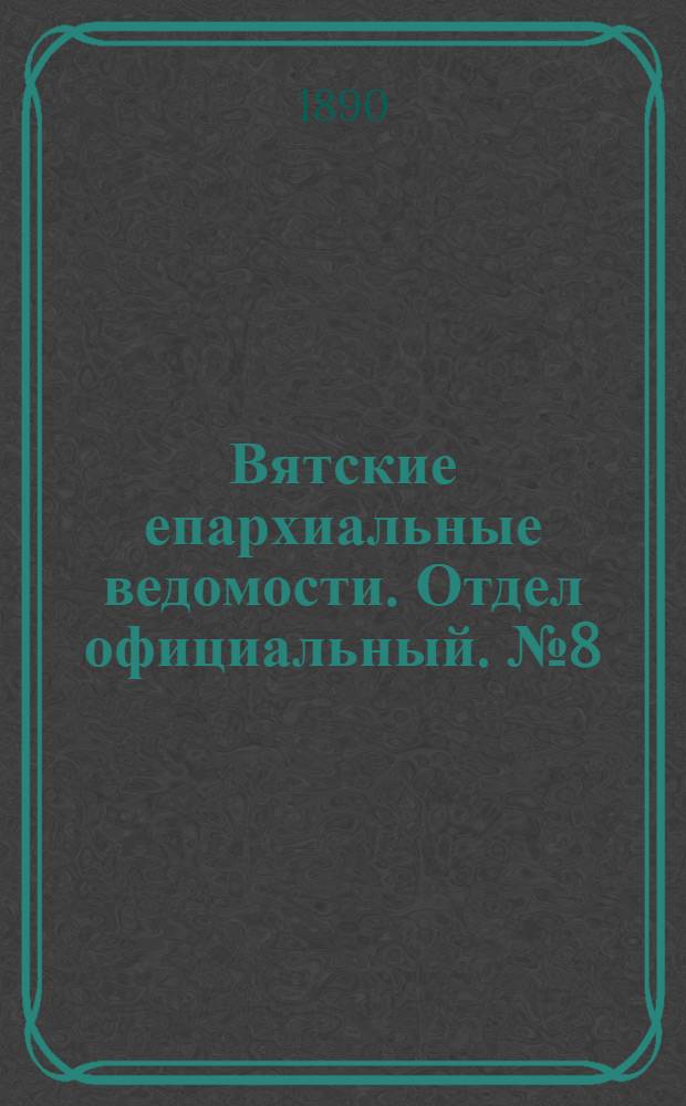 Вятские епархиальные ведомости. Отдел официальный. № 8 (16 апреля 1890 г.)