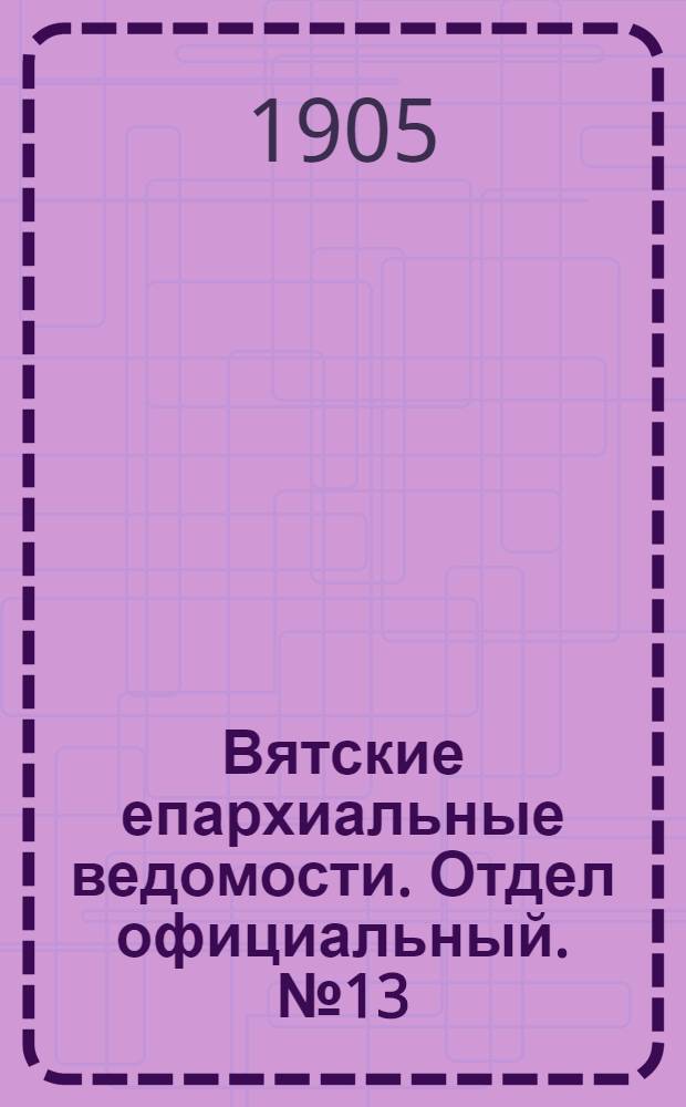 Вятские епархиальные ведомости. Отдел официальный. № 13 (1 июля 1905 г.)