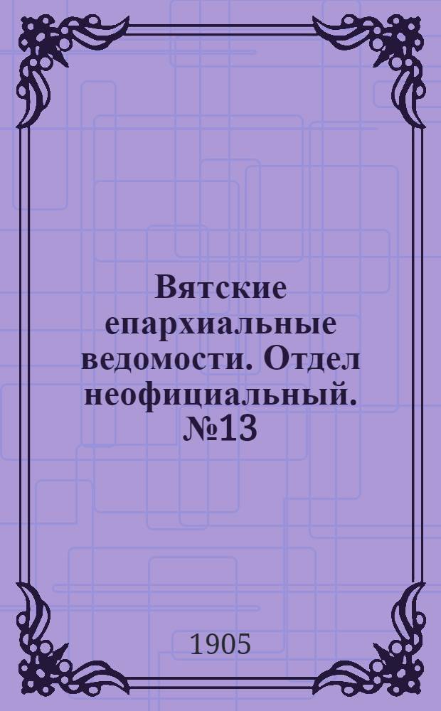 Вятские епархиальные ведомости. Отдел неофициальный. № 13 (1 июля 1905 г.)