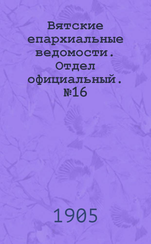 Вятские епархиальные ведомости. Отдел официальный. № 16 (16 августа 1905 г.)