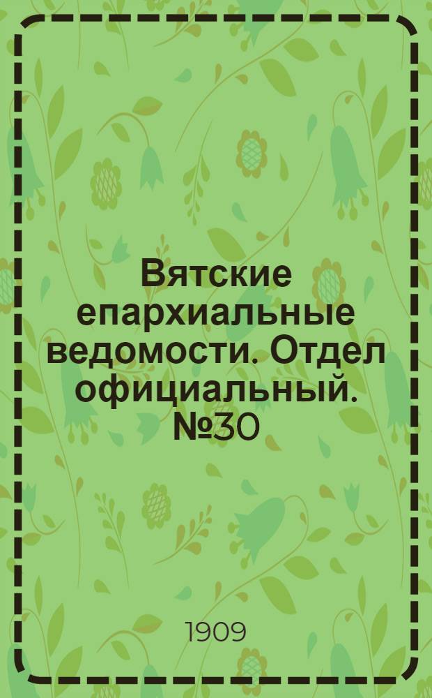 Вятские епархиальные ведомости. Отдел официальный. № 30 (30 июля 1909 г.)