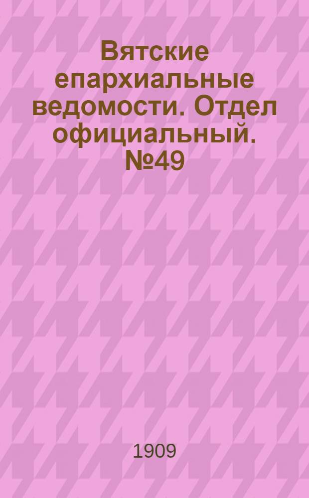 Вятские епархиальные ведомости. Отдел официальный. № 49 (10 декабря 1909 г.)