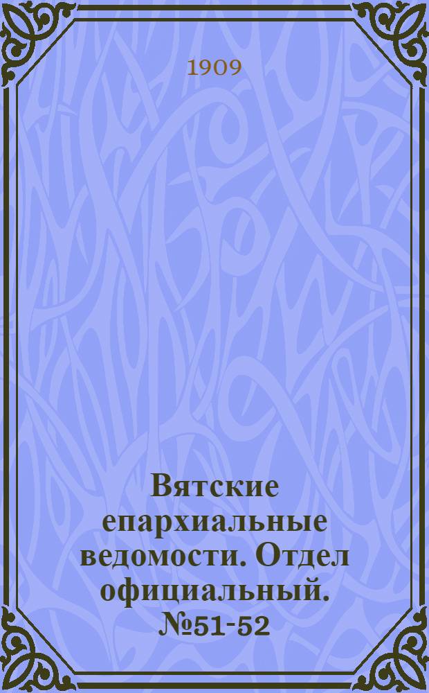 Вятские епархиальные ведомости. Отдел официальный. № 51-52 (24 декабря 1909 г.)