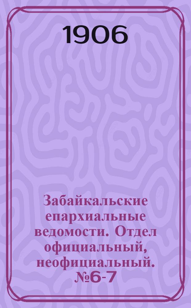 Забайкальские епархиальные ведомости. Отдел официальный, неофициальный. № 6-7 (1 мая 1906 г.)