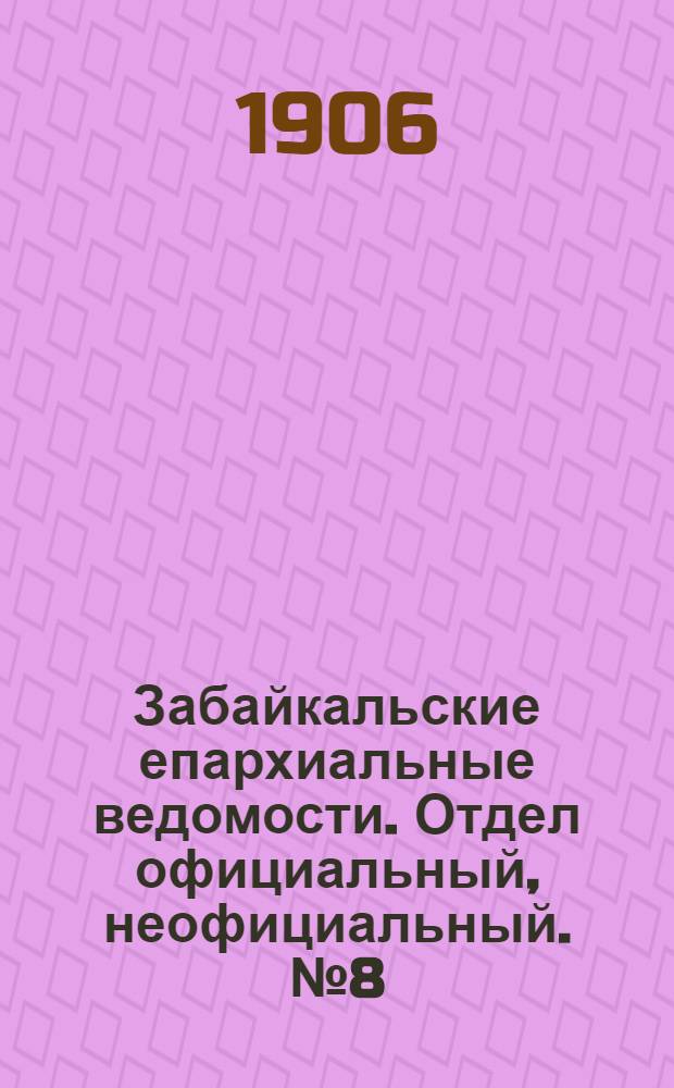 Забайкальские епархиальные ведомости. Отдел официальный, неофициальный. № 8 (15 мая 1906 г.)