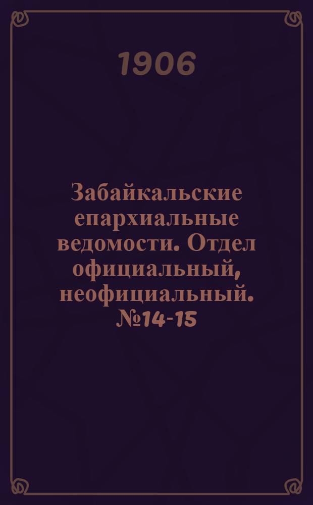 Забайкальские епархиальные ведомости. Отдел официальный, неофициальный. № 14-15 (1 августа 1906 г.)